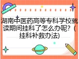 湖南中医药高等专科学校就读期间挂科了怎么办呢？(挂科补救办法)