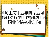 潍坊工商职业学院毕业可以找什么样的工作(潍坊工商职业学院就业方向)