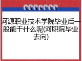 河源职业技术学院毕业后一般能干什么呢(河职院毕业去向)