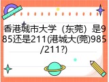 香港城市大学（东莞）是985还是211(港城大(莞)985/211?)