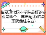 临夏现代职业学院最好的专业是哪个，详细阐述(临夏职院最佳专业)