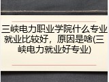 三峡电力职业学院什么专业就业比较好，原因是啥(三峡电力就业好专业)