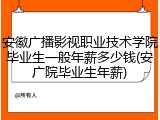 安徽广播影视职业技术学院毕业生一般年薪多少钱(安广院毕业生年薪)