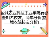 盐城农业科技职业学院有哪些知名校友，简单分析(盐城农院校友分析)