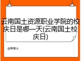 云南国土资源职业学院的校庆日是哪一天(云南国土校庆日)
