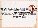 昆明冶金高等专科学校是国家重点大学吗(昆冶专是重点大学吗)