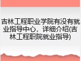 吉林工程职业学院有没有就业指导中心，详细介绍(吉林工程职院就业指导)