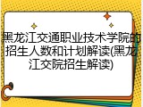 黑龙江交通职业技术学院的招生人数和计划解读(黑龙江交院招生解读)