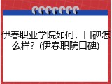 伊春职业学院如何，口碑怎么样？(伊春职院口碑)