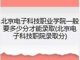 北京电子科技职业学院一般要多少分才能录取(北京电子科技职院录取分)