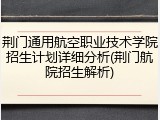 荆门通用航空职业技术学院招生计划详细分析(荆门航院招生解析)