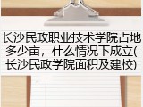 长沙民政职业技术学院占地多少亩，什么情况下成立(长沙民政学院面积及建校)