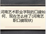 河南艺术职业学院的口碑如何，现在怎么样了(河南艺职口碑现状)