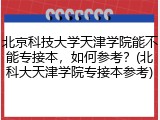 北京科技大学天津学院能不能专接本，如何参考？(北科大天津学院专接本参考)