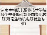 湖南生物机电职业技术学院哪个专业毕业就业前景比较好(湖南生物机电好就业专业)