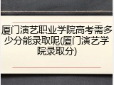 厦门演艺职业学院高考需多少分能录取呢(厦门演艺学院录取分)