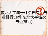 东北大学属于什么档次，专业排行分析(东北大学档次专业排行)
