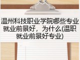 温州科技职业学院哪些专业就业前景好，为什么(温职就业前景好专业)