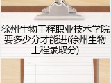 徐州生物工程职业技术学院要多少分才能进(徐州生物工程录取分)