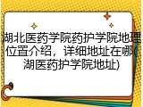 湖北医药学院药护学院地理位置介绍，详细地址在哪(湖医药护学院地址)