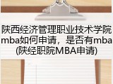 陕西经济管理职业技术学院mba如何申请，是否有mba(陕经职院MBA申请)