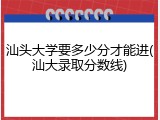 汕头大学要多少分才能进(汕大录取分数线)