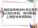 上海旅游高等专科学校是否可以进校参观，有何限制(上海旅专参观限制)