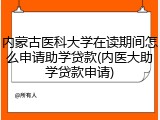 内蒙古医科大学在读期间怎么申请助学贷款(内医大助学贷款申请)