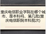 重庆电信职业学院在哪个城市，是本科吗，第几批(重庆电信职院本科批次)