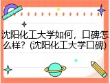 沈阳化工大学如何，口碑怎么样？(沈阳化工大学口碑)