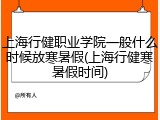 上海行健职业学院一般什么时候放寒暑假(上海行健寒暑假时间)
