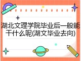 湖北文理学院毕业后一般能干什么呢(湖文毕业去向)