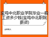 宝鸡中北职业学院毕业一般工资多少钱(宝鸡中北职院薪资)