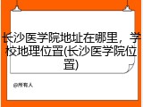 长沙医学院地址在哪里，学校地理位置(长沙医学院位置)