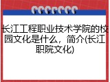 长江工程职业技术学院的校园文化是什么，简介(长江职院文化)