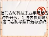 厦门安防科技职业学院是否对外开放，让进去参观吗？(厦门安防学院开放参观吗)