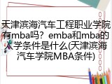 天津滨海汽车工程职业学院有mba吗？emba和mba的入学条件是什么(天津滨海汽车学院MBA条件)