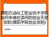 濮阳石油化工职业技术学院如何申请在读间的创业无息贷款(濮阳学院创业贷款)