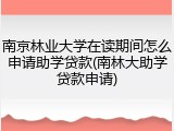 南京林业大学在读期间怎么申请助学贷款(南林大助学贷款申请)