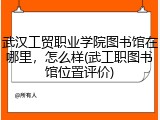 武汉工贸职业学院图书馆在哪里，怎么样(武工职图书馆位置评价)