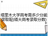 塔里木大学高考需多少分能录取呢(塔大高考录取分数)