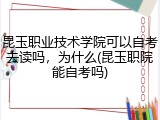 昆玉职业技术学院可以自考去读吗，为什么(昆玉职院能自考吗)