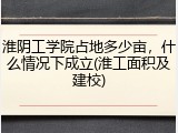 淮阴工学院占地多少亩，什么情况下成立(淮工面积及建校)