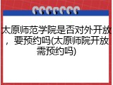 太原师范学院是否对外开放，要预约吗(太原师院开放需预约吗)
