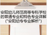 安阳幼儿师范高等专科学校的普通专业和特色专业详解("安阳幼专专业解析")