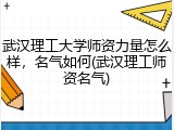 武汉理工大学师资力量怎么样，名气如何(武汉理工师资名气)