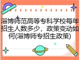 淄博师范高等专科学校每年招生人数多少，政策变动如何(淄博师专招生政策)