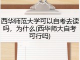 西华师范大学可以自考去读吗，为什么(西华师大自考可行吗)