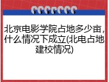 北京电影学院占地多少亩，什么情况下成立(北电占地建校情况)