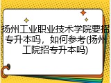 扬州工业职业技术学院要招专升本吗，如何参考(扬州工院招专升本吗)